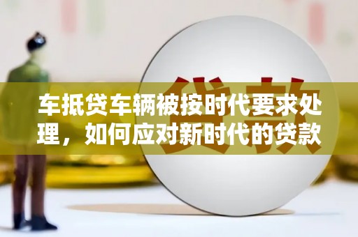 张家川车抵贷车辆被按时代要求处理，如何应对新时代的贷款挑战？