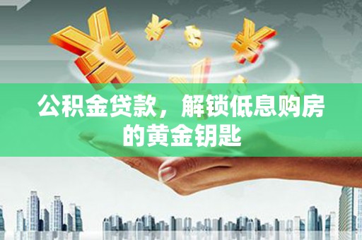 张家川公积金贷款，解锁低息购房的黄金钥匙