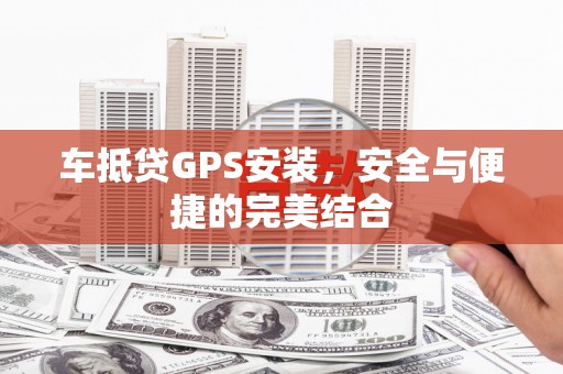 明溪车抵贷GPS安装，安全与便捷的完美结合