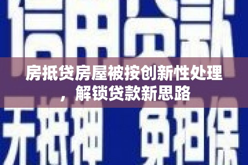 明溪房抵贷房屋被按创新性处理，解锁贷款新思路