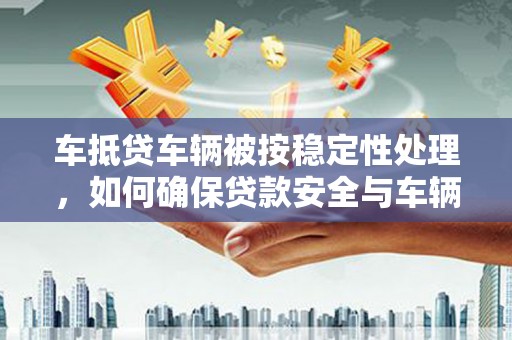明溪车抵贷车辆被按稳定性处理，如何确保贷款安全与车辆稳定？