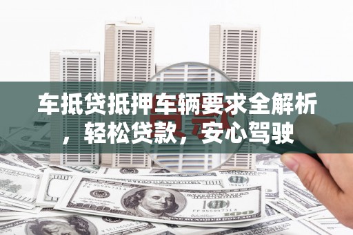 汉台车抵贷抵押车辆要求全解析，轻松贷款，安心驾驶