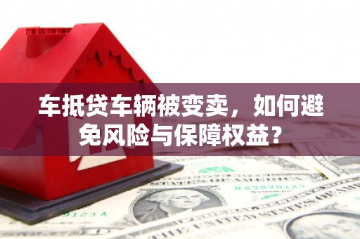 汉台车抵贷车辆被变卖，如何避免风险与保障权益？