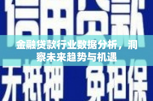 井冈山金融贷款行业数据分析，洞察未来趋势与机遇