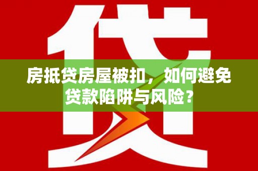禹会房抵贷房屋被扣，如何避免贷款陷阱与风险？
