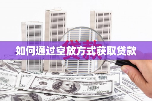 抚顺如何通过空放方式获取贷款