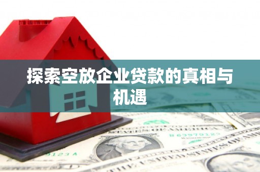 抚顺探索空放企业贷款的真相与机遇