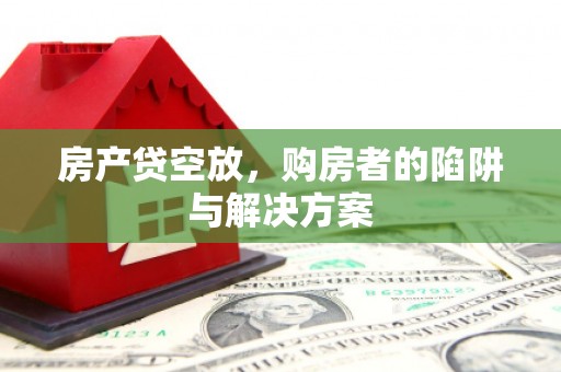 民乐房产贷空放，购房者的陷阱与解决方案