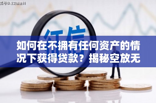 定远如何在不拥有任何资产的情况下获得贷款？揭秘空放无抵押贷款的真相