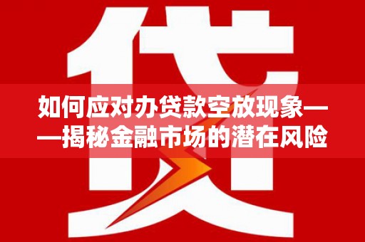 江安如何应对办贷款空放现象——揭秘金融市场的潜在风险与对策