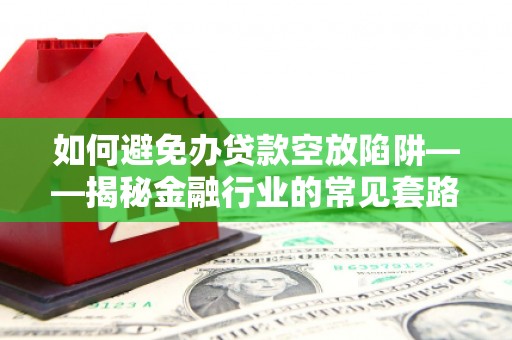 乌尔禾如何避免办贷款空放陷阱——揭秘金融行业的常见套路