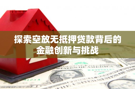 桓仁探索空放无抵押贷款背后的金融创新与挑战