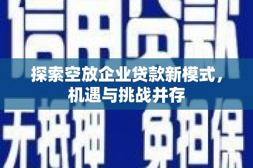 富川探索空放企业贷款新模式，机遇与挑战并存