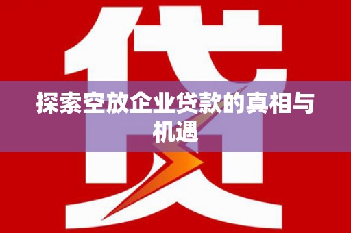 富川探索空放企业贷款的真相与机遇