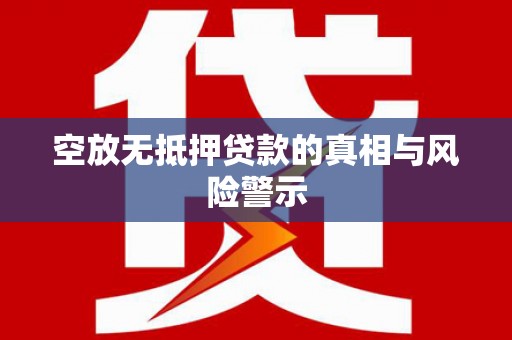 富川空放无抵押贷款的真相与风险警示