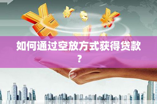 喀什如何通过空放方式获得贷款？
