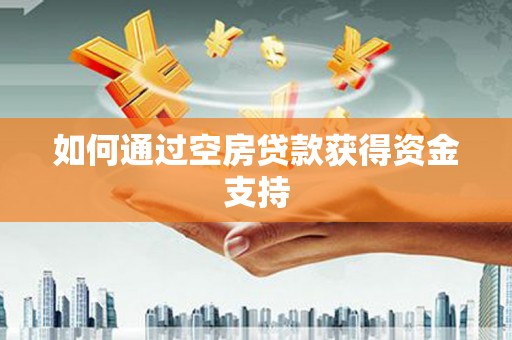 株洲如何通过空房贷款获得资金支持