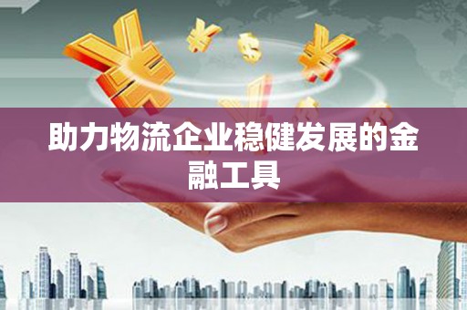 惠城助力物流企业稳健发展的金融工具