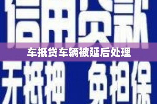 榆林车抵贷车辆被延后处理