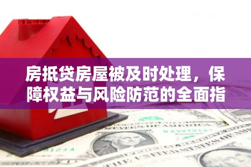 乡城房抵贷房屋被及时处理，保障权益与风险防范的全面指南