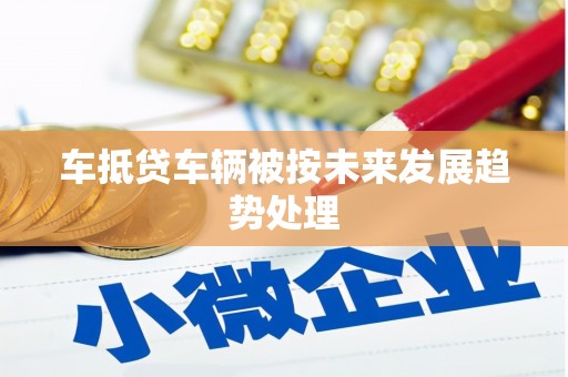 乡城车抵贷车辆被按未来发展趋势处理