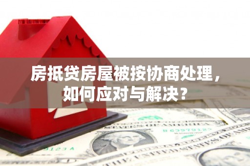 乡城房抵贷房屋被按协商处理，如何应对与解决？