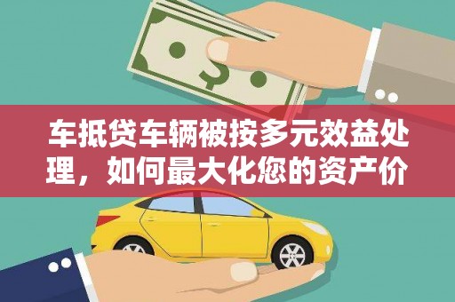 固镇车抵贷车辆被按多元效益处理，如何最大化您的资产价值？
