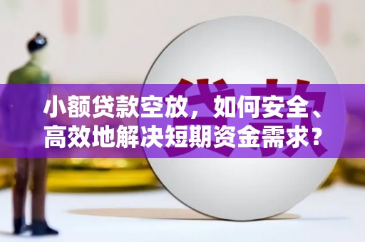 孟州小额贷款空放，如何安全、高效地解决短期资金需求？