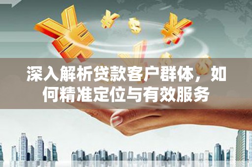 固镇深入解析贷款客户群体，如何精准定位与有效服务
