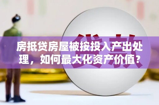 孟州房抵贷房屋被按投入产出处理，如何最大化资产价值？