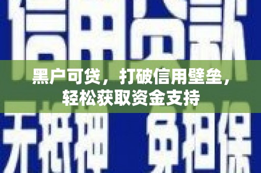 安龙黑户可贷，打破信用壁垒，轻松获取资金支持