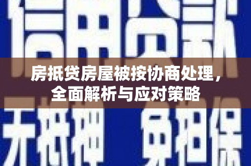 安龙房抵贷房屋被按协商处理，全面解析与应对策略