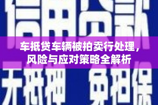 成华车抵贷车辆被拍卖行处理，风险与应对策略全解析