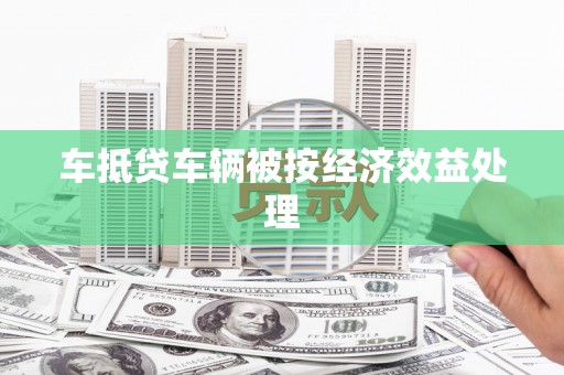 孟州车抵贷车辆被按经济效益处理