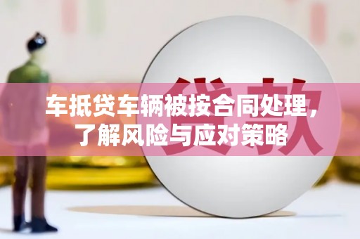 成华车抵贷车辆被按合同处理，了解风险与应对策略