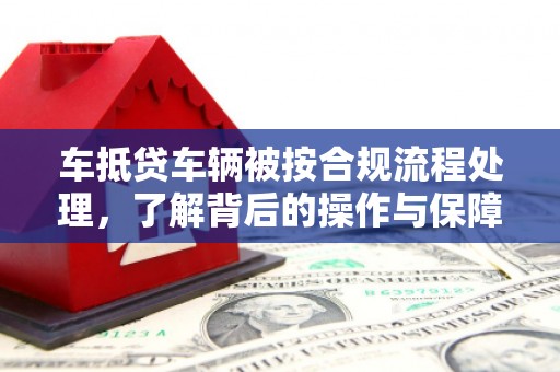 安龙车抵贷车辆被按合规流程处理，了解背后的操作与保障
