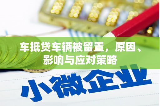 江南车抵贷车辆被留置，原因、影响与应对策略