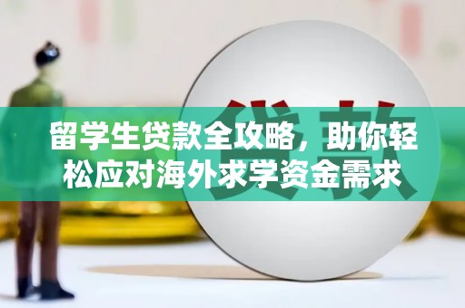 江南留学生贷款全攻略，助你轻松应对海外求学资金需求