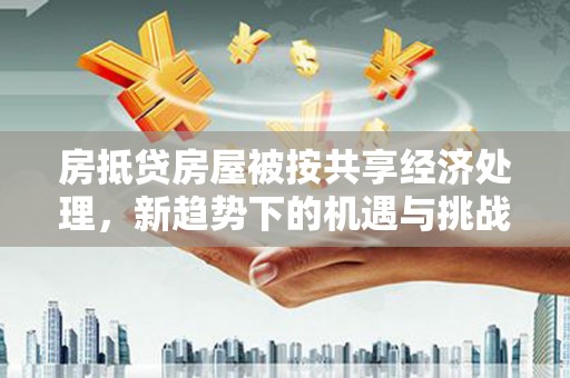两当房抵贷房屋被按共享经济处理，新趋势下的机遇与挑战
