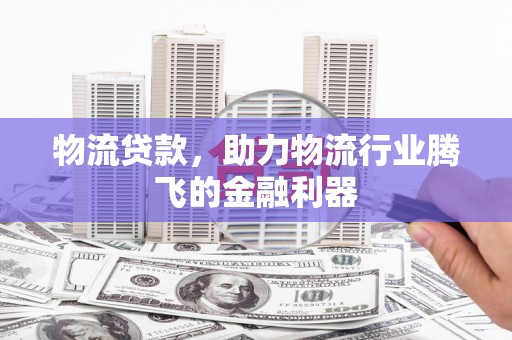 江南物流贷款，助力物流行业腾飞的金融利器