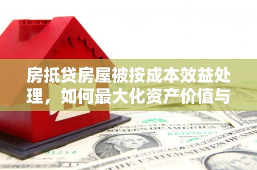 两当房抵贷房屋被按成本效益处理，如何最大化资产价值与风险控制