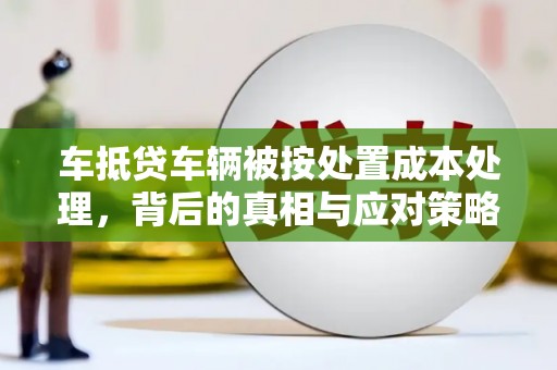 上林车抵贷车辆被按处置成本处理，背后的真相与应对策略